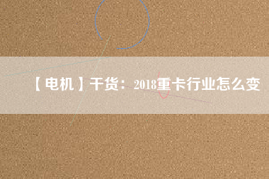 【電機】干貨:2018重卡行業(yè)怎么變 - TECO東元電機 | 變頻器·伺服電機·減速機·電機解決方案