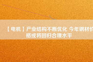 【電機(jī)】產(chǎn)業(yè)結(jié)構(gòu)不斷優(yōu)化 今年鋼材價(jià)格或?qū)⒒貧w合理水平 - TECO東元電機(jī) | 變頻器·伺服電機(jī)·減速機(jī)·電機(jī)解決方案
