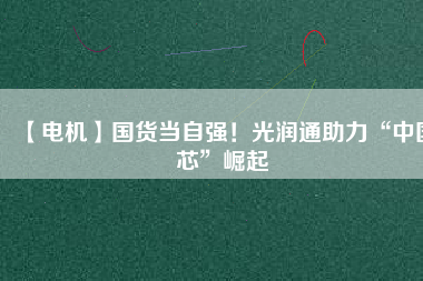 【電機(jī)】國(guó)貨當(dāng)自強(qiáng)！光潤(rùn)通助力“中國(guó)芯”崛起 - TECO東元電機(jī) | 變頻器·伺服電機(jī)·減速機(jī)·電機(jī)解決方案