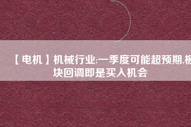 【電機】機械行業(yè):一季度可能超預(yù)期,板塊回調(diào)即是買入機會 - TECO東元電機 | 變頻器·伺服電機·減速機·電機解決方案