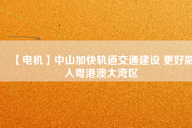 【電機】中山加快軌道交通建設(shè) 更好融入粵港澳大灣區(qū) - TECO東元電機 | 變頻器·伺服電機·減速機·電機解決方案