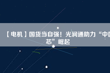 【電機(jī)】國(guó)貨當(dāng)自強(qiáng)！光潤(rùn)通助力“中國(guó)芯”崛起 - TECO東元電機(jī) | 變頻器·伺服電機(jī)·減速機(jī)·電機(jī)解決方案