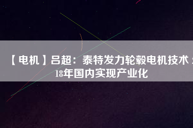 【電機(jī)】呂超:泰特發(fā)力輪轂電機(jī)技術(shù) 2018年國(guó)內(nèi)實(shí)現(xiàn)產(chǎn)業(yè)化 - TECO東元電機(jī) | 變頻器·伺服電機(jī)·減速機(jī)·電機(jī)解決方案