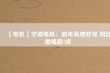 【電機(jī)】空調(diào)電機(jī):財(cái)年高增收尾 同比增幅超2成 - TECO東元電機(jī) | 變頻器·伺服電機(jī)·減速機(jī)·電機(jī)解決方案