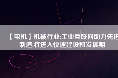 【電機】機械行業(yè):工業(yè)互聯(lián)網(wǎng)助力先進制造,將進入快速建設和發(fā)展期 - TECO東元電機 | 變頻器·伺服電機·減速機·電機解決方案