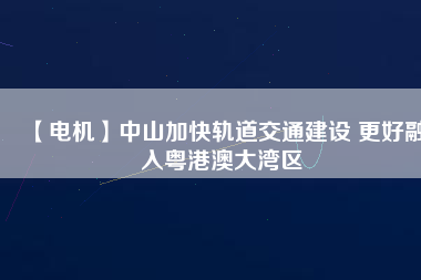 【電機】中山加快軌道交通建設(shè) 更好融入粵港澳大灣區(qū) - TECO東元電機 | 變頻器·伺服電機·減速機·電機解決方案