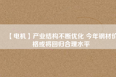 【電機(jī)】產(chǎn)業(yè)結(jié)構(gòu)不斷優(yōu)化 今年鋼材價(jià)格或?qū)⒒貧w合理水平 - TECO東元電機(jī) | 變頻器·伺服電機(jī)·減速機(jī)·電機(jī)解決方案