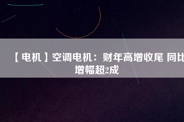 【電機(jī)】空調(diào)電機(jī):財(cái)年高增收尾 同比增幅超2成 - TECO東元電機(jī) | 變頻器·伺服電機(jī)·減速機(jī)·電機(jī)解決方案