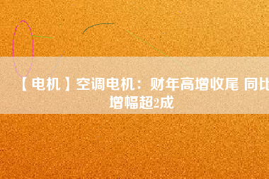 【電機(jī)】空調(diào)電機(jī):財(cái)年高增收尾 同比增幅超2成 - TECO東元電機(jī) | 變頻器·伺服電機(jī)·減速機(jī)·電機(jī)解決方案