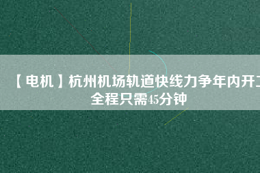 【電機(jī)】杭州機(jī)場(chǎng)軌道快線力爭(zhēng)年內(nèi)開工 全程只需45分鐘 - TECO東元電機(jī) | 變頻器·伺服電機(jī)·減速機(jī)·電機(jī)解決方案