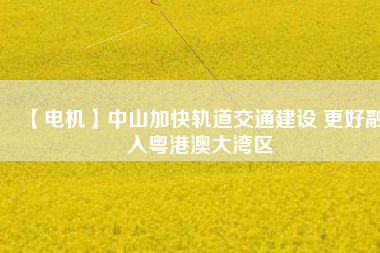 【電機】中山加快軌道交通建設(shè) 更好融入粵港澳大灣區(qū) - TECO東元電機 | 變頻器·伺服電機·減速機·電機解決方案