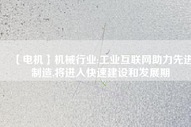 【電機】機械行業(yè):工業(yè)互聯(lián)網(wǎng)助力先進制造,將進入快速建設和發(fā)展期 - TECO東元電機 | 變頻器·伺服電機·減速機·電機解決方案