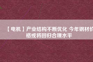 【電機(jī)】產(chǎn)業(yè)結(jié)構(gòu)不斷優(yōu)化 今年鋼材價(jià)格或?qū)⒒貧w合理水平 - TECO東元電機(jī) | 變頻器·伺服電機(jī)·減速機(jī)·電機(jī)解決方案