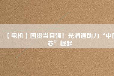 【電機(jī)】國(guó)貨當(dāng)自強(qiáng)！光潤(rùn)通助力“中國(guó)芯”崛起 - TECO東元電機(jī) | 變頻器·伺服電機(jī)·減速機(jī)·電機(jī)解決方案