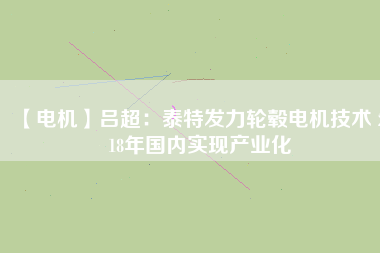 【電機(jī)】呂超:泰特發(fā)力輪轂電機(jī)技術(shù) 2018年國(guó)內(nèi)實(shí)現(xiàn)產(chǎn)業(yè)化 - TECO東元電機(jī) | 變頻器·伺服電機(jī)·減速機(jī)·電機(jī)解決方案