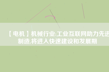 【電機】機械行業(yè):工業(yè)互聯(lián)網(wǎng)助力先進制造,將進入快速建設和發(fā)展期 - TECO東元電機 | 變頻器·伺服電機·減速機·電機解決方案