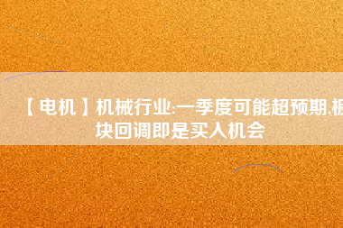 【電機】機械行業(yè):一季度可能超預(yù)期,板塊回調(diào)即是買入機會 - TECO東元電機 | 變頻器·伺服電機·減速機·電機解決方案