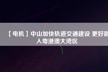 【電機】中山加快軌道交通建設(shè) 更好融入粵港澳大灣區(qū) - TECO東元電機 | 變頻器·伺服電機·減速機·電機解決方案