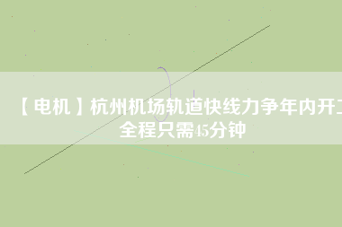 【電機(jī)】杭州機(jī)場(chǎng)軌道快線力爭(zhēng)年內(nèi)開工 全程只需45分鐘 - TECO東元電機(jī) | 變頻器·伺服電機(jī)·減速機(jī)·電機(jī)解決方案