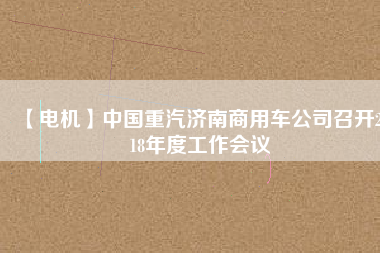 【電機(jī)】中國(guó)重汽濟(jì)南商用車公司召開2018年度工作會(huì)議 - TECO東元電機(jī) | 變頻器·伺服電機(jī)·減速機(jī)·電機(jī)解決方案