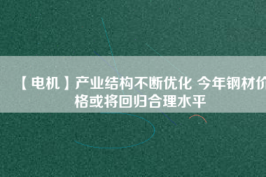 【電機(jī)】產(chǎn)業(yè)結(jié)構(gòu)不斷優(yōu)化 今年鋼材價(jià)格或?qū)⒒貧w合理水平 - TECO東元電機(jī) | 變頻器·伺服電機(jī)·減速機(jī)·電機(jī)解決方案