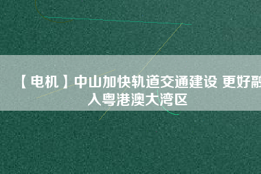 【電機】中山加快軌道交通建設(shè) 更好融入粵港澳大灣區(qū) - TECO東元電機 | 變頻器·伺服電機·減速機·電機解決方案