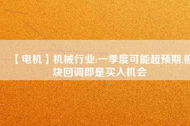【電機】機械行業(yè):一季度可能超預(yù)期,板塊回調(diào)即是買入機會 - TECO東元電機 | 變頻器·伺服電機·減速機·電機解決方案
