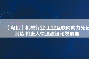 【電機】機械行業(yè):工業(yè)互聯(lián)網(wǎng)助力先進制造,將進入快速建設和發(fā)展期 - TECO東元電機 | 變頻器·伺服電機·減速機·電機解決方案