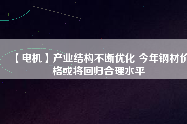 【電機(jī)】產(chǎn)業(yè)結(jié)構(gòu)不斷優(yōu)化 今年鋼材價(jià)格或?qū)⒒貧w合理水平 - TECO東元電機(jī) | 變頻器·伺服電機(jī)·減速機(jī)·電機(jī)解決方案