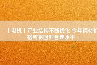 【電機(jī)】產(chǎn)業(yè)結(jié)構(gòu)不斷優(yōu)化 今年鋼材價(jià)格或?qū)⒒貧w合理水平 - TECO東元電機(jī) | 變頻器·伺服電機(jī)·減速機(jī)·電機(jī)解決方案