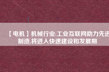 【電機】機械行業(yè):工業(yè)互聯(lián)網(wǎng)助力先進制造,將進入快速建設和發(fā)展期 - TECO東元電機 | 變頻器·伺服電機·減速機·電機解決方案