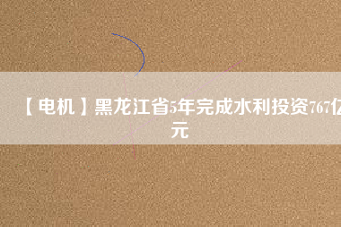 【電機(jī)】黑龍江省5年完成水利投資767億元 - TECO東元電機(jī) | 變頻器·伺服電機(jī)·減速機(jī)·電機(jī)解決方案