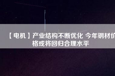 【電機(jī)】產(chǎn)業(yè)結(jié)構(gòu)不斷優(yōu)化 今年鋼材價(jià)格或?qū)⒒貧w合理水平 - TECO東元電機(jī) | 變頻器·伺服電機(jī)·減速機(jī)·電機(jī)解決方案