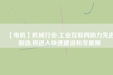 【電機】機械行業(yè):工業(yè)互聯(lián)網(wǎng)助力先進制造,將進入快速建設和發(fā)展期 - TECO東元電機 | 變頻器·伺服電機·減速機·電機解決方案