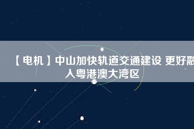 【電機】中山加快軌道交通建設(shè) 更好融入粵港澳大灣區(qū) - TECO東元電機 | 變頻器·伺服電機·減速機·電機解決方案