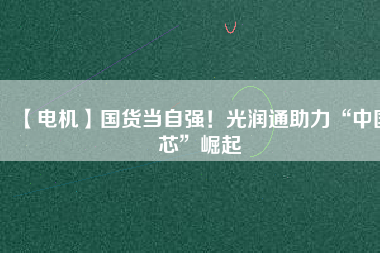 【電機(jī)】國(guó)貨當(dāng)自強(qiáng)！光潤(rùn)通助力“中國(guó)芯”崛起 - TECO東元電機(jī) | 變頻器·伺服電機(jī)·減速機(jī)·電機(jī)解決方案