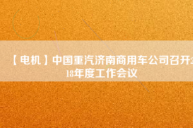 【電機(jī)】中國(guó)重汽濟(jì)南商用車公司召開2018年度工作會(huì)議 - TECO東元電機(jī) | 變頻器·伺服電機(jī)·減速機(jī)·電機(jī)解決方案