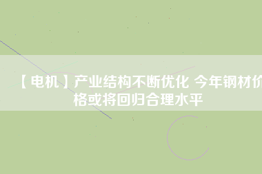 【電機(jī)】產(chǎn)業(yè)結(jié)構(gòu)不斷優(yōu)化 今年鋼材價(jià)格或?qū)⒒貧w合理水平 - TECO東元電機(jī) | 變頻器·伺服電機(jī)·減速機(jī)·電機(jī)解決方案