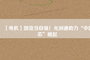 【電機(jī)】國(guó)貨當(dāng)自強(qiáng)！光潤(rùn)通助力“中國(guó)芯”崛起 - TECO東元電機(jī) | 變頻器·伺服電機(jī)·減速機(jī)·電機(jī)解決方案