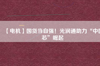 【電機(jī)】國(guó)貨當(dāng)自強(qiáng)！光潤(rùn)通助力“中國(guó)芯”崛起 - TECO東元電機(jī) | 變頻器·伺服電機(jī)·減速機(jī)·電機(jī)解決方案