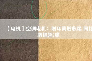【電機(jī)】空調(diào)電機(jī):財(cái)年高增收尾 同比增幅超2成 - TECO東元電機(jī) | 變頻器·伺服電機(jī)·減速機(jī)·電機(jī)解決方案