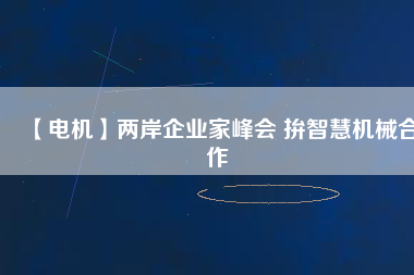 【電機(jī)】兩岸企業(yè)家峰會 拚智慧機(jī)械合作 - TECO東元電機(jī) | 變頻器·伺服電機(jī)·減速機(jī)·電機(jī)解決方案