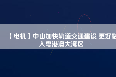 【電機】中山加快軌道交通建設(shè) 更好融入粵港澳大灣區(qū) - TECO東元電機 | 變頻器·伺服電機·減速機·電機解決方案