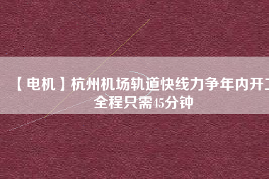 【電機(jī)】杭州機(jī)場(chǎng)軌道快線力爭(zhēng)年內(nèi)開工 全程只需45分鐘 - TECO東元電機(jī) | 變頻器·伺服電機(jī)·減速機(jī)·電機(jī)解決方案