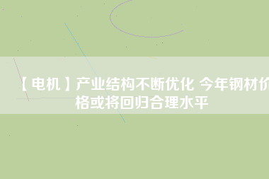 【電機(jī)】產(chǎn)業(yè)結(jié)構(gòu)不斷優(yōu)化 今年鋼材價(jià)格或?qū)⒒貧w合理水平 - TECO東元電機(jī) | 變頻器·伺服電機(jī)·減速機(jī)·電機(jī)解決方案