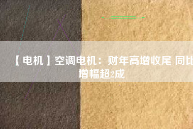 【電機(jī)】空調(diào)電機(jī):財(cái)年高增收尾 同比增幅超2成 - TECO東元電機(jī) | 變頻器·伺服電機(jī)·減速機(jī)·電機(jī)解決方案