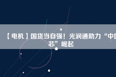 【電機(jī)】國(guó)貨當(dāng)自強(qiáng)！光潤(rùn)通助力“中國(guó)芯”崛起 - TECO東元電機(jī) | 變頻器·伺服電機(jī)·減速機(jī)·電機(jī)解決方案
