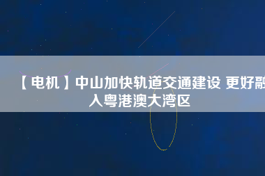 【電機】中山加快軌道交通建設(shè) 更好融入粵港澳大灣區(qū) - TECO東元電機 | 變頻器·伺服電機·減速機·電機解決方案