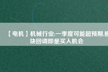 【電機】機械行業(yè):一季度可能超預(yù)期,板塊回調(diào)即是買入機會 - TECO東元電機 | 變頻器·伺服電機·減速機·電機解決方案