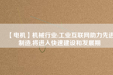 【電機】機械行業(yè):工業(yè)互聯(lián)網(wǎng)助力先進制造,將進入快速建設和發(fā)展期 - TECO東元電機 | 變頻器·伺服電機·減速機·電機解決方案